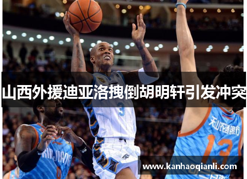 山西外援迪亚洛拽倒胡明轩引发冲突
